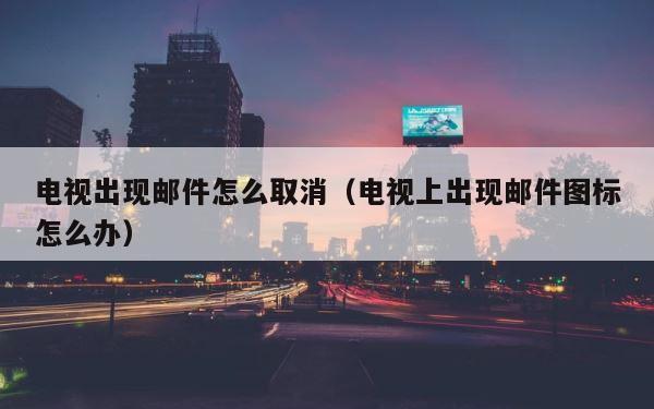 电视出现邮件怎么取消（电视上出现邮件图标怎么办） 第1张