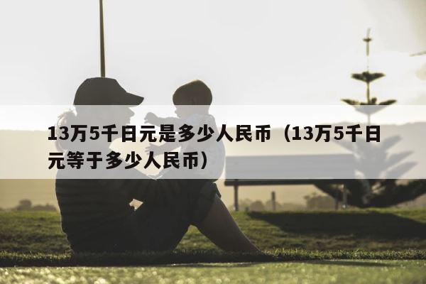 13万5千日元是多少人民币（13万5千日元等于多少人民币） 第1张