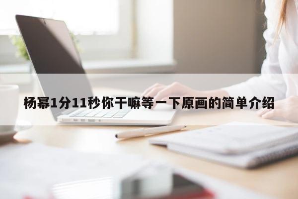杨幂1分11秒你干嘛等一下原画的简单介绍 第1张