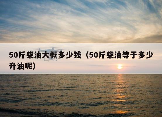 50斤柴油大概多少钱（50斤柴油等于多少升油呢） 第1张