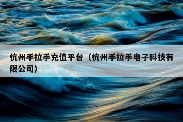 杭州手拉手充值平台（杭州手拉手电子科技有限公司） 第1张