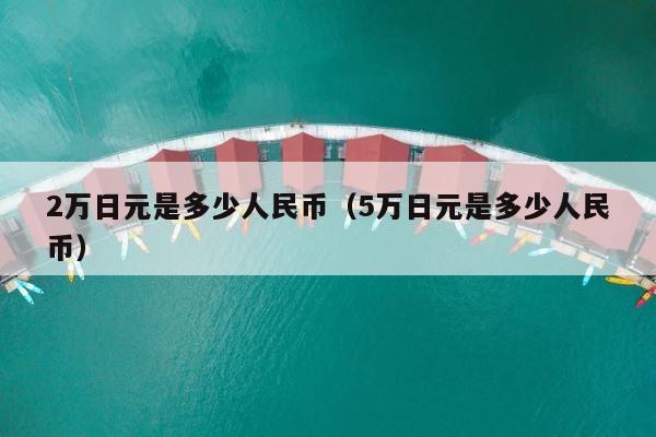 2万日元是多少人民币（5万日元是多少人民币） 第1张