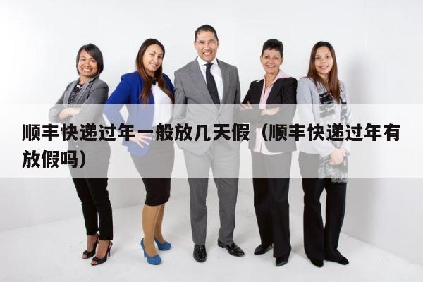 顺丰快递过年一般放几天假（顺丰快递过年有放假吗） 第1张