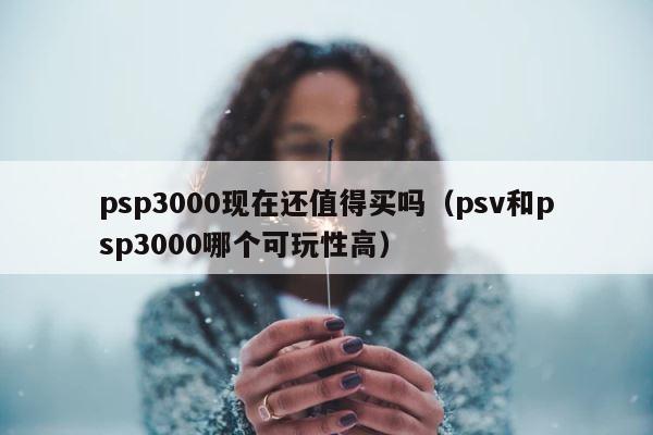 psp3000现在还值得买吗（psv和psp3000哪个可玩性高） 第1张