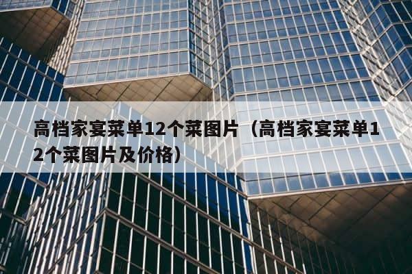 高档家宴菜单12个菜图片（高档家宴菜单12个菜图片及价格） 第1张
