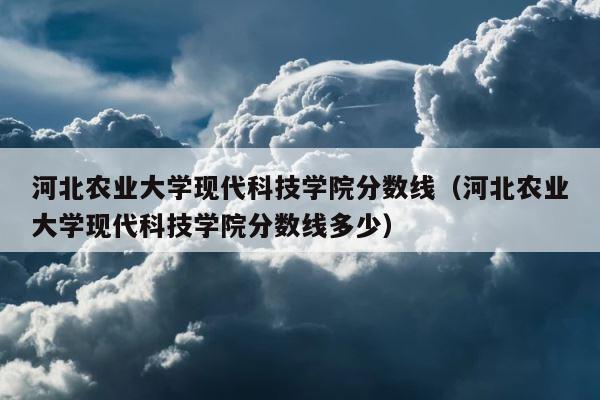 河北农业大学现代科技学院分数线（河北农业大学现代科技学院分数线多少） 第1张