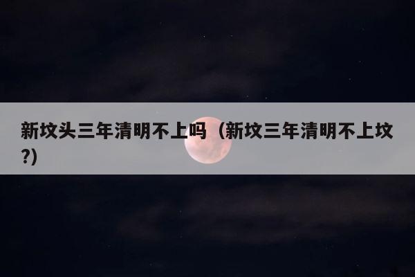 新坟头三年清明不上吗（新坟三年清明不上坟?） 第1张