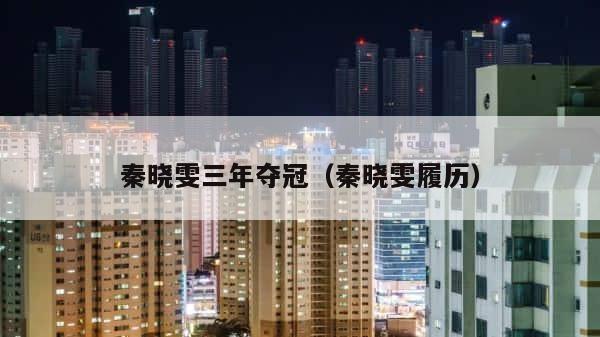 秦晓雯三年夺冠（秦晓雯履历） 第1张