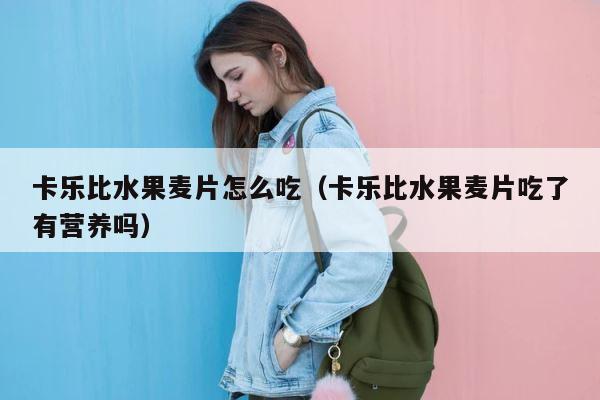 卡乐比水果麦片怎么吃（卡乐比水果麦片吃了有营养吗） 第1张