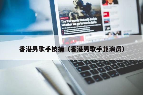 香港男歌手被捕（香港男歌手兼演员） 第1张