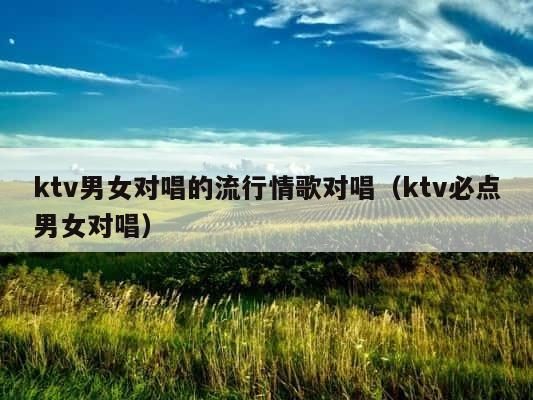 ktv男女对唱的流行情歌对唱（ktv必点男女对唱） 第1张