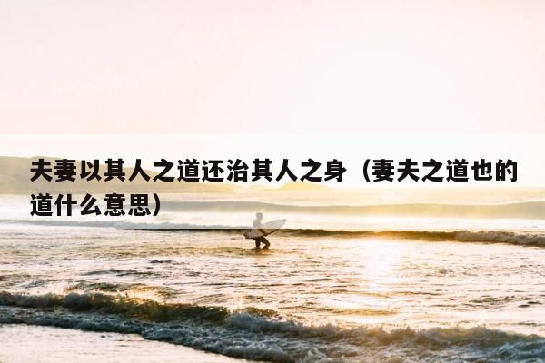 夫妻以其人之道还治其人之身（妻夫之道也的道什么意思） 第1张