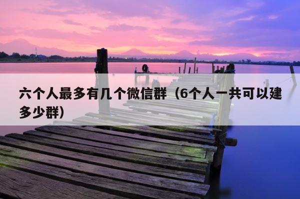 六个人最多有几个微信群（6个人一共可以建多少群） 第1张