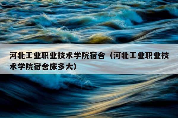 河北工业职业技术学院宿舍（河北工业职业技术学院宿舍床多大） 第1张