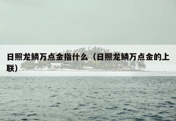 日照龙鳞万点金指什么（日照龙鳞万点金的上联） 第1张