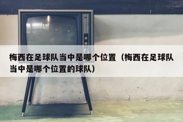 梅西在足球队当中是哪个位置（梅西在足球队当中是哪个位置的球队） 第1张
