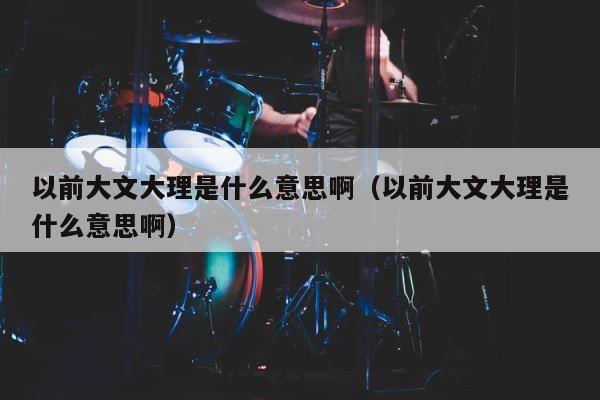 以前大文大理是什么意思啊（以前大文大理是什么意思啊） 第1张