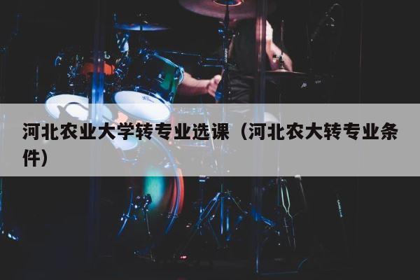 河北农业大学转专业选课（河北农大转专业条件） 第1张