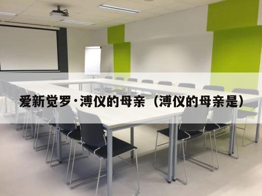 爱新觉罗·溥仪的母亲（溥仪的母亲是） 第1张