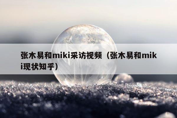张木易和miki采访视频（张木易和miki现状知乎） 第1张