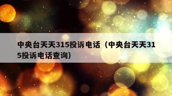 中央台天天315投诉电话（中央台天天315投诉电话查询） 第1张
