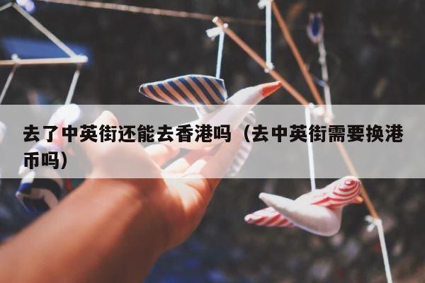 去了中英街还能去香港吗（去中英街需要换港币吗） 第1张