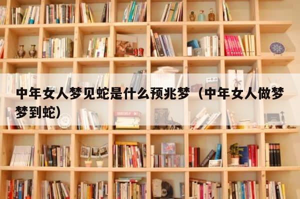 中年女人梦见蛇是什么预兆梦（中年女人做梦梦到蛇） 第1张