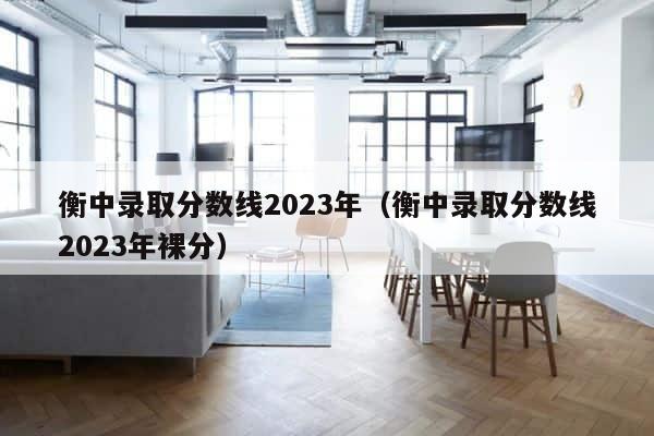 衡中录取分数线2023年（衡中录取分数线2023年裸分） 第1张