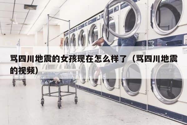 骂四川地震的女孩现在怎么样了（骂四川地震的视频） 第1张