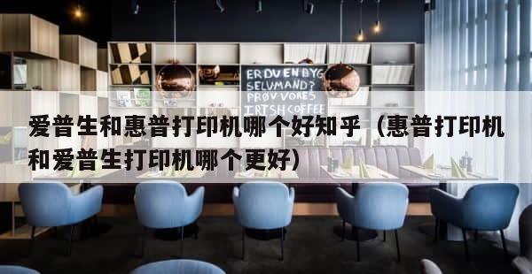 爱普生和惠普打印机哪个好知乎（惠普打印机和爱普生打印机哪个更好） 第1张