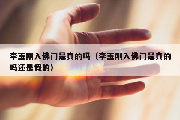 李玉刚入佛门是真的吗（李玉刚入佛门是真的吗还是假的） 第1张