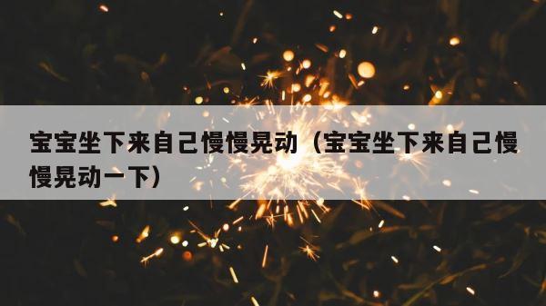 宝宝坐下来自己慢慢晃动（宝宝坐下来自己慢慢晃动一下） 第1张