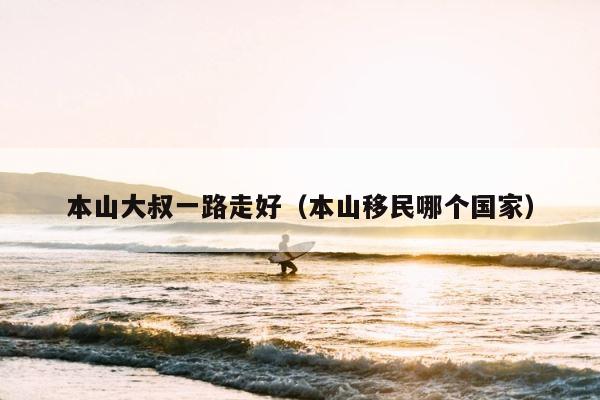 本山大叔一路走好（本山移民哪个国家） 第1张
