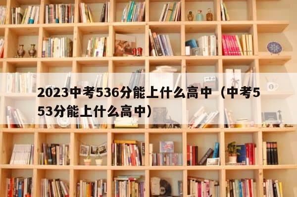 2023中考536分能上什么高中（中考553分能上什么高中） 第1张