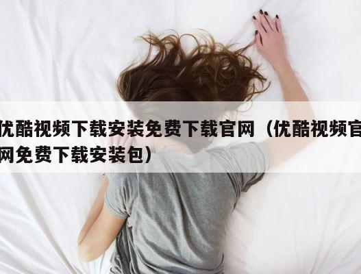 优酷视频下载安装免费下载官网（优酷视频官网免费下载安装包） 第1张