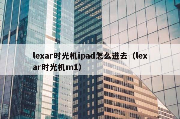 lexar时光机ipad怎么进去（lexar时光机m1） 第1张