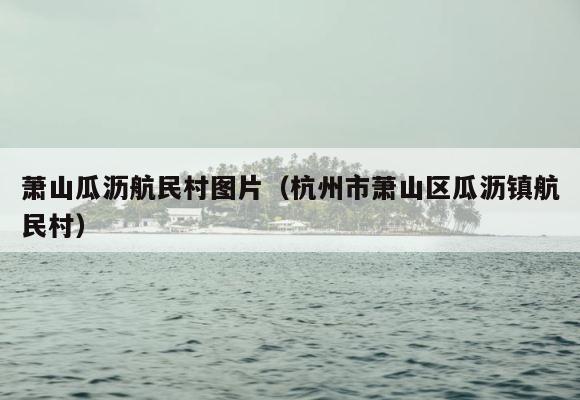 萧山瓜沥航民村图片（杭州市萧山区瓜沥镇航民村） 第1张