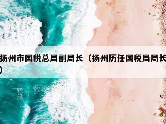 扬州市国税总局副局长（扬州历任国税局局长） 第1张