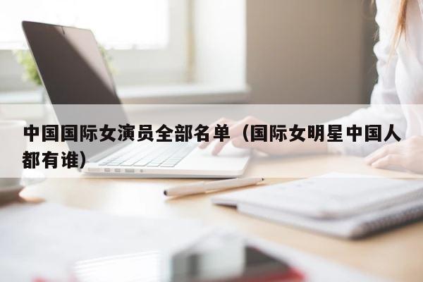 中国国际女演员全部名单（国际女明星中国人都有谁） 第1张