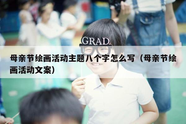母亲节绘画活动主题八个字怎么写（母亲节绘画活动文案） 第1张
