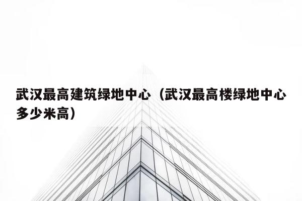 武汉最高建筑绿地中心（武汉最高楼绿地中心多少米高） 第1张