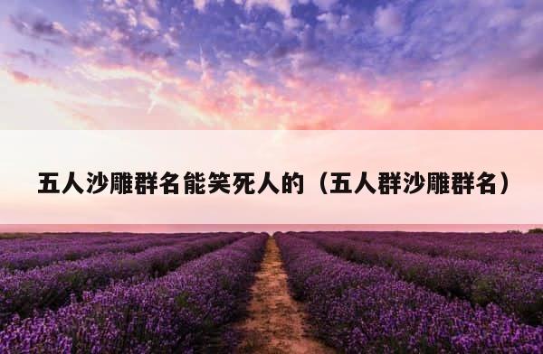 五人沙雕群名能笑死人的（五人群沙雕群名） 第1张