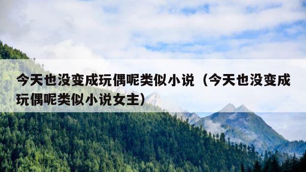 今天也没变成玩偶呢类似小说（今天也没变成玩偶呢类似小说女主） 第1张