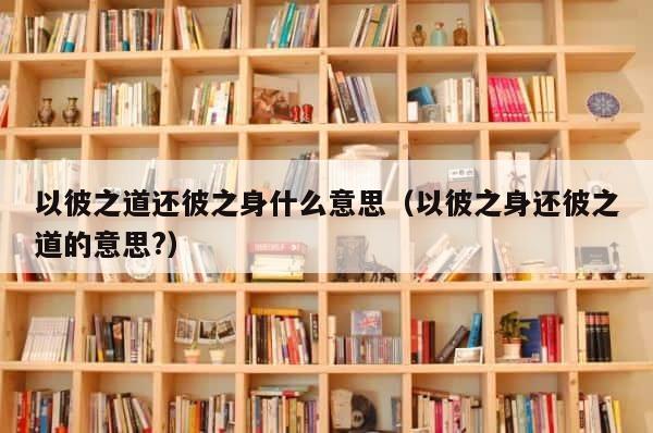 以彼之道还彼之身什么意思（以彼之身还彼之道的意思?） 第1张