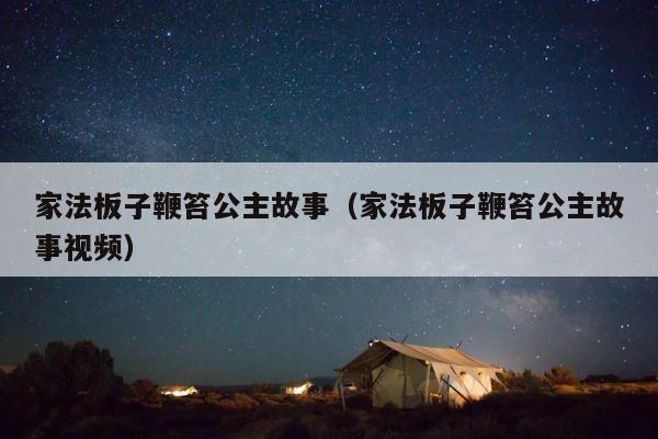 家法板子鞭笞公主故事（家法板子鞭笞公主故事视频） 第1张