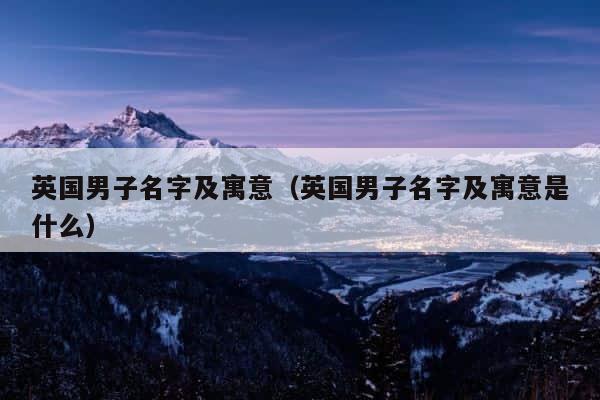 英国男子名字及寓意（英国男子名字及寓意是什么） 第1张