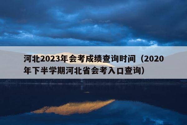 河北2023年会考成绩查询时间（2020年下半学期河北省会考入口查询） 第1张