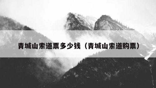 青城山索道票多少钱（青城山索道购票） 第1张