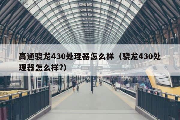 高通骁龙430处理器怎么样（骁龙430处理器怎么样?） 第1张