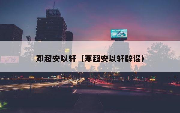 邓超安以轩（邓超安以轩辟谣） 第1张